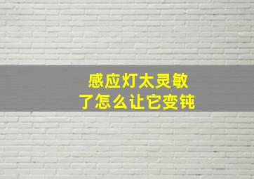 感应灯太灵敏了怎么让它变钝