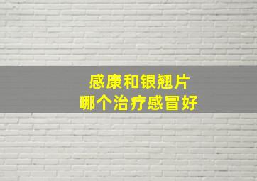 感康和银翘片哪个治疗感冒好