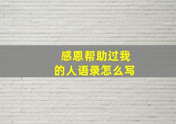 感恩帮助过我的人语录怎么写