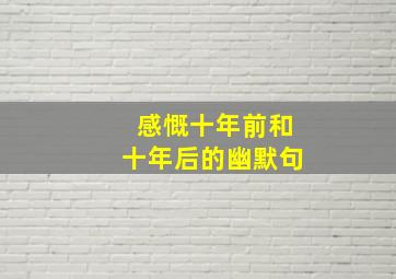 感慨十年前和十年后的幽默句