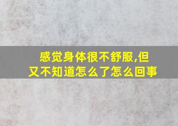 感觉身体很不舒服,但又不知道怎么了怎么回事