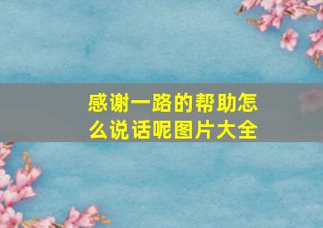 感谢一路的帮助怎么说话呢图片大全