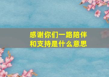 感谢你们一路陪伴和支持是什么意思