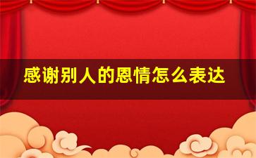 感谢别人的恩情怎么表达