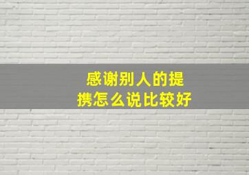 感谢别人的提携怎么说比较好