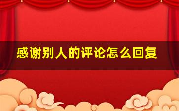 感谢别人的评论怎么回复