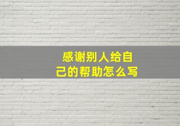 感谢别人给自己的帮助怎么写