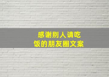 感谢别人请吃饭的朋友圈文案