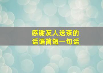 感谢友人送茶的话语简短一句话