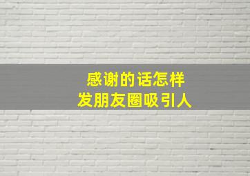 感谢的话怎样发朋友圈吸引人