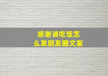 感谢请吃饭怎么发朋友圈文案