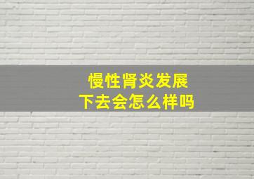 慢性肾炎发展下去会怎么样吗