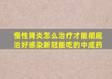 慢性肾炎怎么治疗才能彻底治好感染新冠能吃的中成药