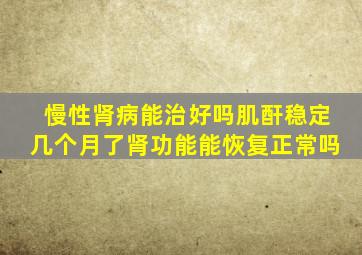 慢性肾病能治好吗肌酐稳定几个月了肾功能能恢复正常吗