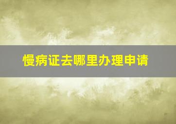 慢病证去哪里办理申请