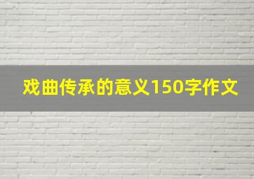 戏曲传承的意义150字作文