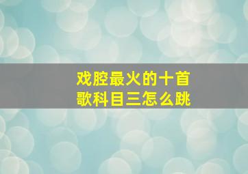 戏腔最火的十首歌科目三怎么跳