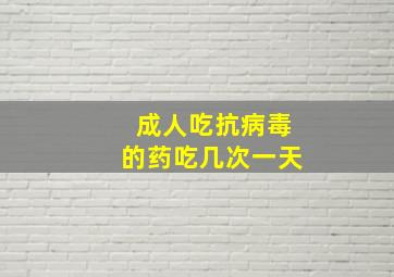 成人吃抗病毒的药吃几次一天