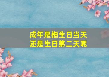 成年是指生日当天还是生日第二天呢