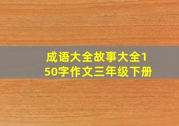 成语大全故事大全150字作文三年级下册