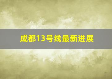 成都13号线最新进展