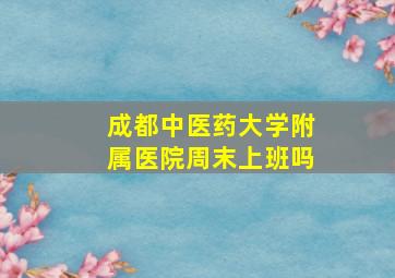 成都中医药大学附属医院周末上班吗