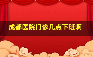 成都医院门诊几点下班啊