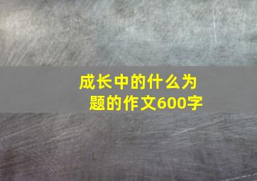 成长中的什么为题的作文600字