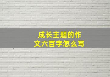 成长主题的作文六百字怎么写