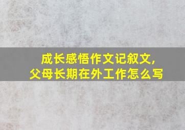 成长感悟作文记叙文,父母长期在外工作怎么写