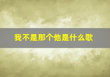 我不是那个他是什么歌