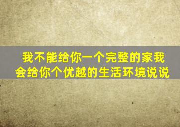 我不能给你一个完整的家我会给你个优越的生活环境说说