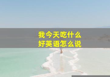 我今天吃什么好英语怎么说