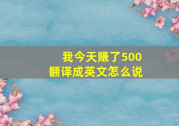 我今天赚了500翻译成英文怎么说