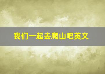 我们一起去爬山吧英文