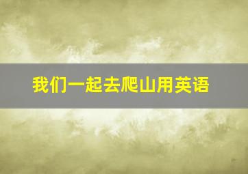 我们一起去爬山用英语