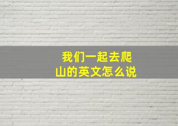 我们一起去爬山的英文怎么说