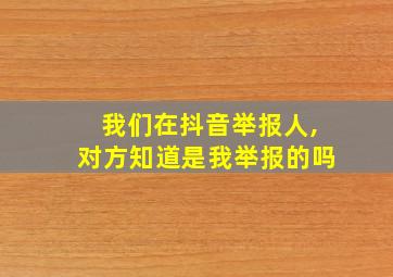 我们在抖音举报人,对方知道是我举报的吗