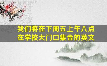 我们将在下周五上午八点在学校大门口集合的英文