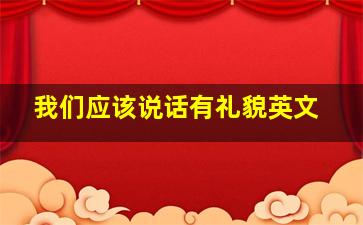 我们应该说话有礼貌英文