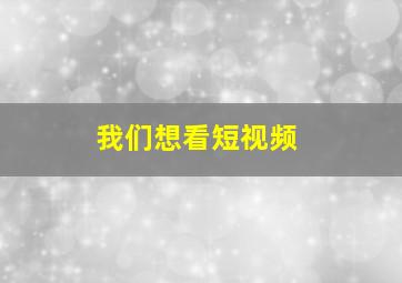 我们想看短视频