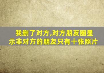 我删了对方,对方朋友圈显示非对方的朋友只有十张照片