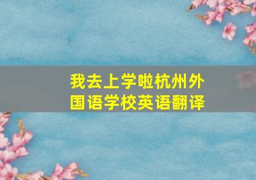 我去上学啦杭州外国语学校英语翻译