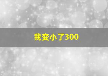 我变小了300