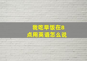 我吃早饭在8点用英语怎么说