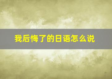 我后悔了的日语怎么说