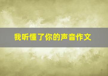 我听懂了你的声音作文