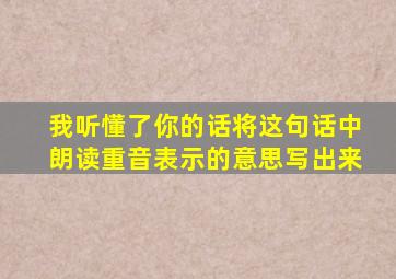 我听懂了你的话将这句话中朗读重音表示的意思写出来