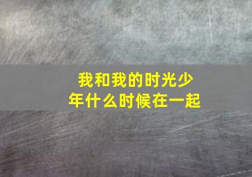 我和我的时光少年什么时候在一起