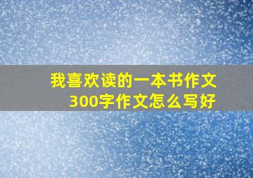 我喜欢读的一本书作文300字作文怎么写好